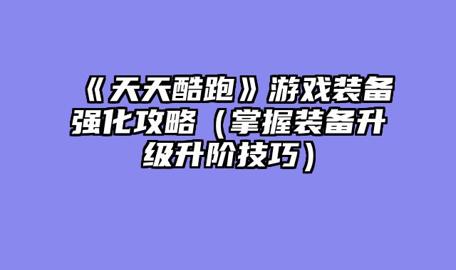 《天天酷跑》游戏装备强化攻略（掌握装备升级升阶技巧）