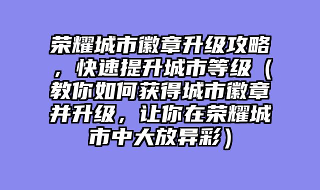 荣耀城市徽章升级攻略，快速提升城市等级（教你如何获得城市徽章并升级，让你在荣耀城市中大放异彩）