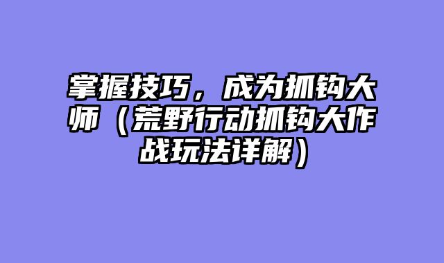 掌握技巧，成为抓钩大师（荒野行动抓钩大作战玩法详解）