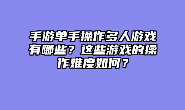 手游单手操作多人游戏有哪些？这些游戏的操作难度如何？