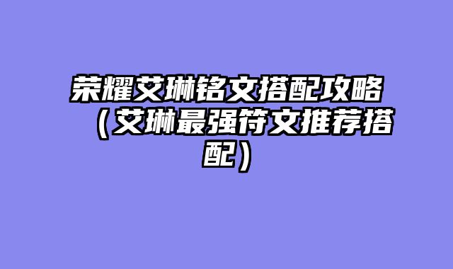 荣耀艾琳铭文搭配攻略（艾琳最强符文推荐搭配）