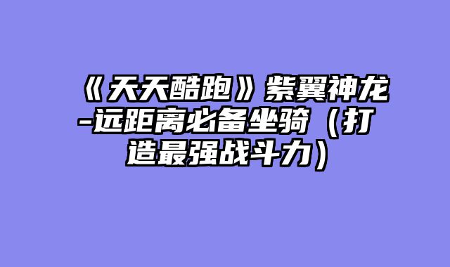 《天天酷跑》紫翼神龙-远距离必备坐骑（打造最强战斗力）