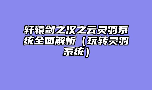 轩辕剑之汉之云灵羽系统全面解析（玩转灵羽系统）
