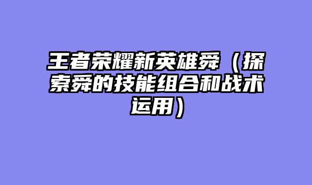 王者荣耀新英雄舜（探索舜的技能组合和战术运用）