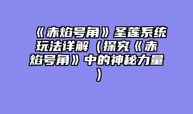 《赤焰号角》圣莲系统玩法详解（探究《赤焰号角》中的神秘力量）