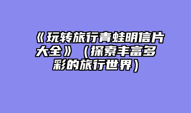 《玩转旅行青蛙明信片大全》(探索丰富多彩的旅行世界)