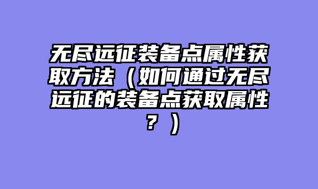 无尽远征装备点属性获取方法（如何通过无尽远征的装备点获取属性？）