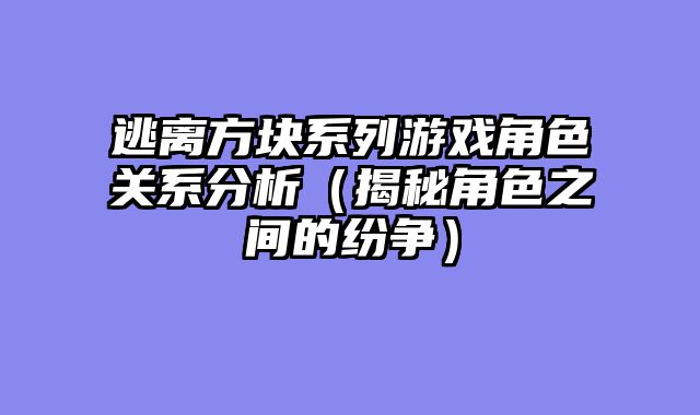逃离方块系列游戏角色关系分析（揭秘角色之间的纷争）