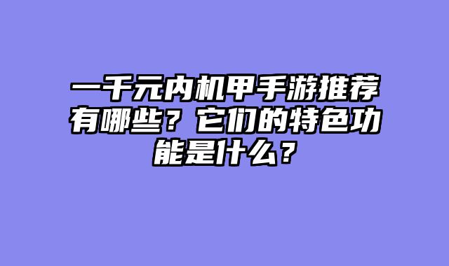 一千元内机甲手游推荐有哪些？它们的特色功能是什么？