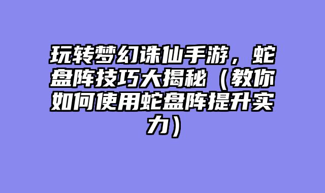 玩转梦幻诛仙手游，蛇盘阵技巧大揭秘（教你如何使用蛇盘阵提升实力）