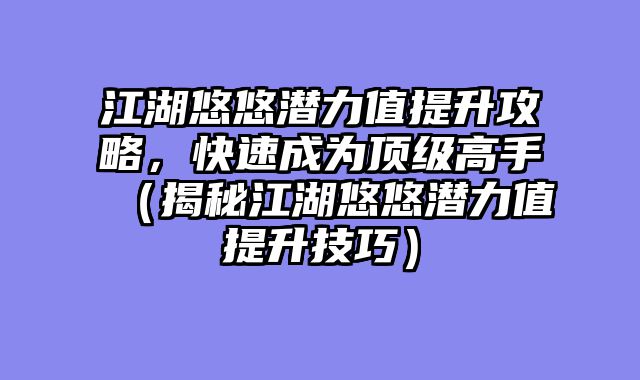 江湖悠悠潜力值提升攻略，快速成为顶级高手（揭秘江湖悠悠潜力值提升技巧）