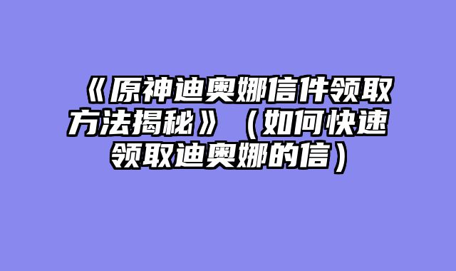 《原神迪奥娜信件领取方法揭秘》（如何快速领取迪奥娜的信）