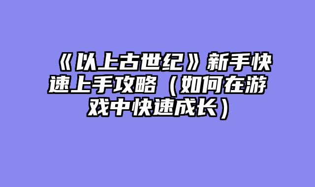 《以上古世纪》新手快速上手攻略（如何在游戏中快速成长）