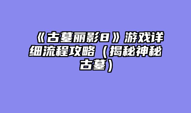 《古墓丽影8》游戏详细流程攻略（揭秘神秘古墓）