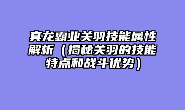 真龙霸业关羽技能属性解析（揭秘关羽的技能特点和战斗优势）