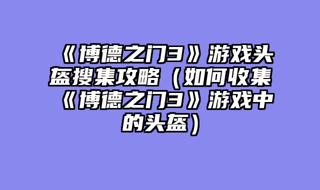 《博德之门3》游戏头盔搜集攻略（如何收集《博德之门3》游戏中的头盔）
