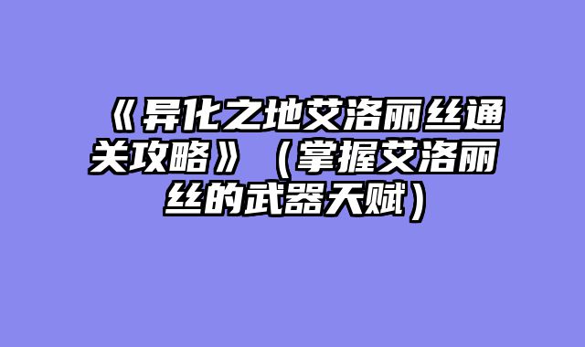 《异化之地艾洛丽丝通关攻略》（掌握艾洛丽丝的武器天赋）