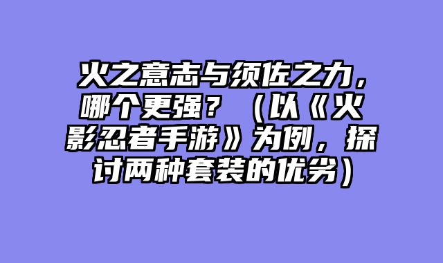 火之意志与须佐之力，哪个更强？（以《火影忍者手游》为例，探讨两种套装的优劣）