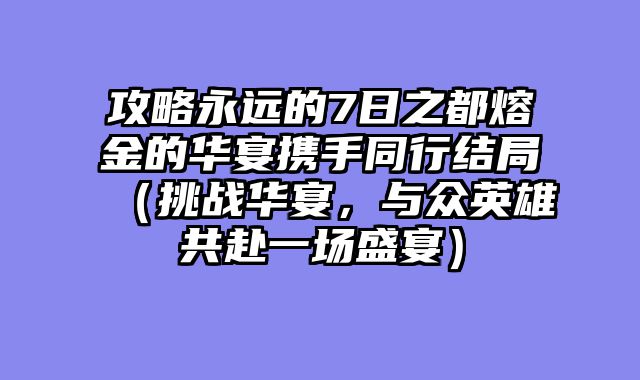 攻略永远的7日之都熔金的华宴携手同行结局（挑战华宴，与众英雄共赴一场盛宴）
