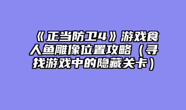 《正当防卫4》游戏食人鱼雕像位置攻略（寻找游戏中的隐藏关卡）