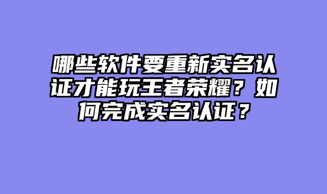 哪些软件要重新实名认证才能玩王者荣耀？如何完成实名认证？