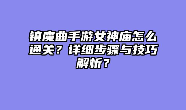 镇魔曲手游女神庙怎么通关？详细步骤与技巧解析？