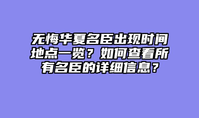 无悔华夏名臣出现时间地点一览？如何查看所有名臣的详细信息？