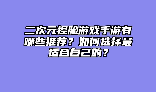 二次元捏脸游戏手游有哪些推荐？如何选择最适合自己的？