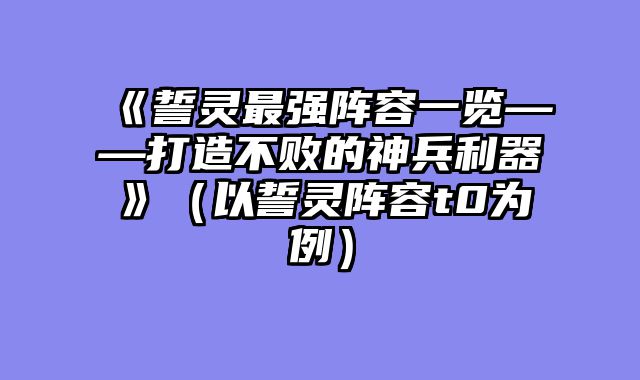 《誓灵最强阵容一览——打造不败的神兵利器》（以誓灵阵容t0为例）