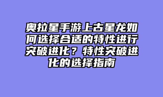 奥拉星手游上古星龙如何选择合适的特性进行突破进化？特性突破进化的选择指南