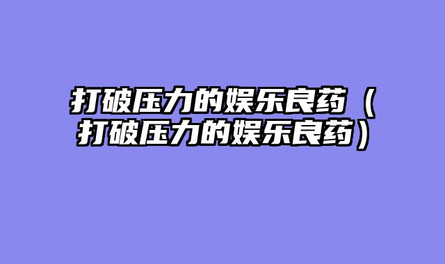 打破压力的娱乐良药（打破压力的娱乐良药）