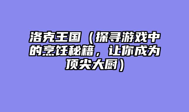 洛克王国（探寻游戏中的烹饪秘籍，让你成为顶尖大厨）