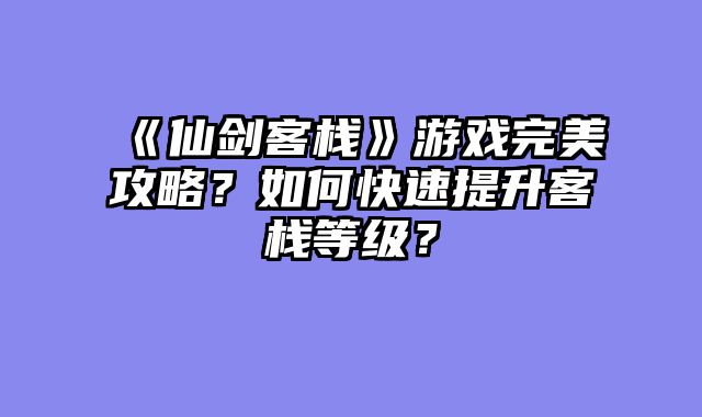 《仙剑客栈》游戏完美攻略？如何快速提升客栈等级？
