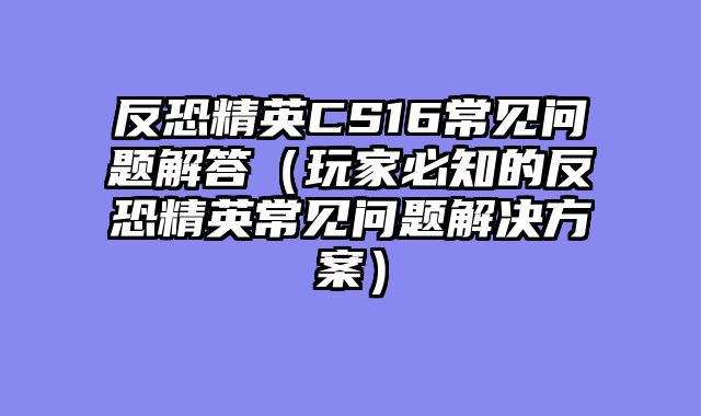 反恐精英CS16常见问题解答（玩家必知的反恐精英常见问题解决方案）