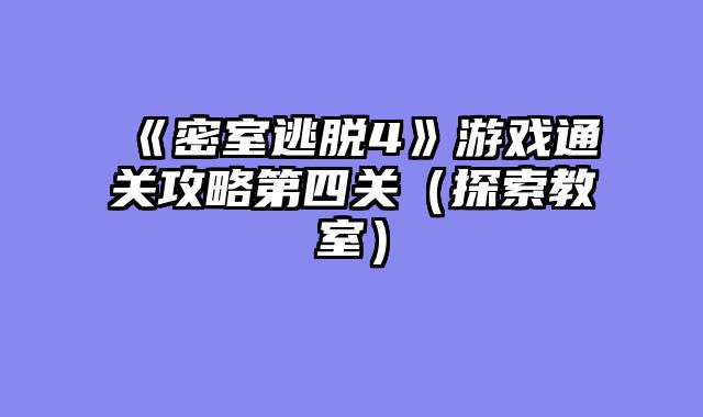 《密室逃脱4》游戏通关攻略第四关（探索教室）
