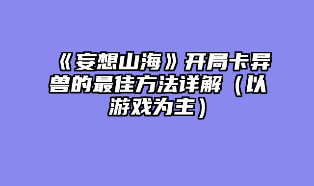 《妄想山海》开局卡异兽的最佳方法详解（以游戏为主）