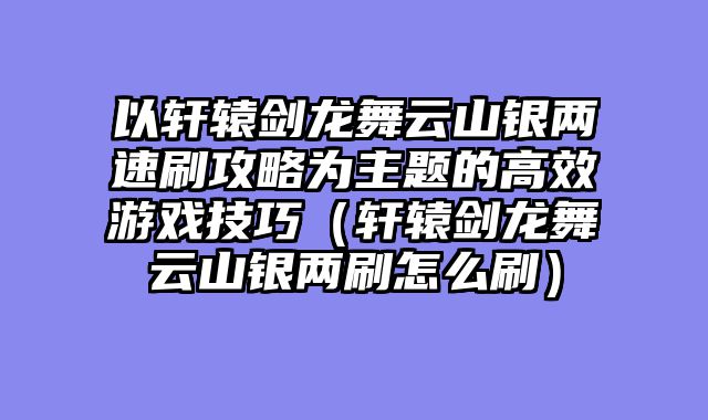 以轩辕剑龙舞云山银两速刷攻略为主题的高效游戏技巧（轩辕剑龙舞云山银两刷怎么刷）