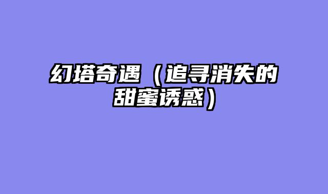 幻塔奇遇（追寻消失的甜蜜诱惑）
