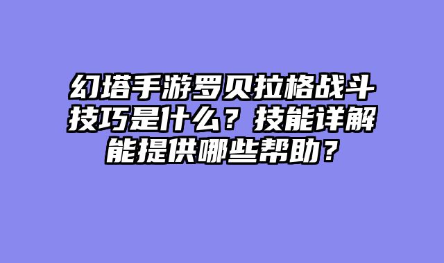 幻塔手游罗贝拉格战斗技巧是什么？技能详解能提供哪些帮助？