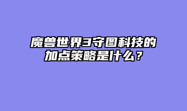 魔兽世界3守图科技的加点策略是什么？