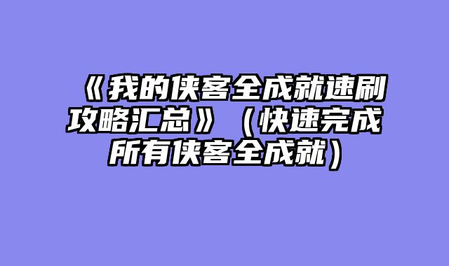 《我的侠客全成就速刷攻略汇总》（快速完成所有侠客全成就）