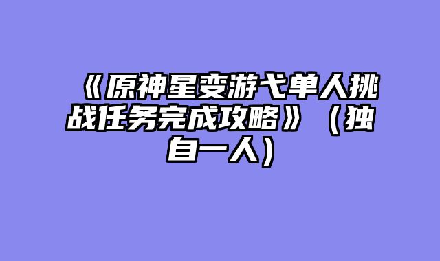 《原神星变游弋单人挑战任务完成攻略》(独自一人)