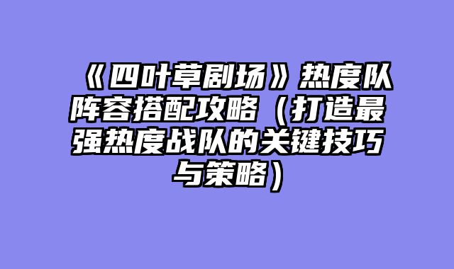 《四叶草剧场》热度队阵容搭配攻略（打造最强热度战队的关键技巧与策略）