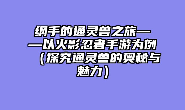 纲手的通灵兽之旅——以火影忍者手游为例（探究通灵兽的奥秘与魅力）