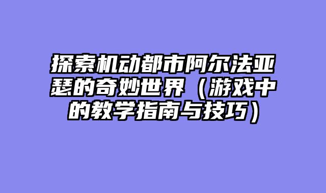 探索机动都市阿尔法亚瑟的奇妙世界(游戏中的教学指南与技巧)