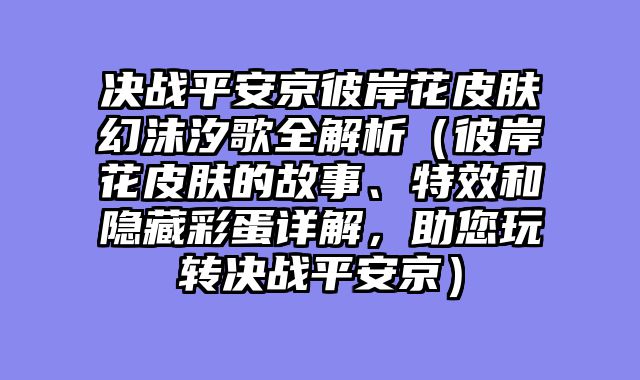 决战平安京彼岸花皮肤幻沫汐歌全解析（彼岸花皮肤的故事、特效和隐藏彩蛋详解，助您玩转决战平安京）