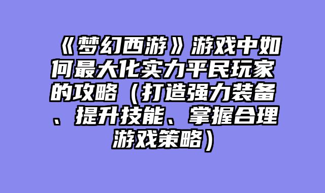 《梦幻西游》游戏中如何最大化实力平民玩家的攻略（打造强力装备、提升技能、掌握合理游戏策略）