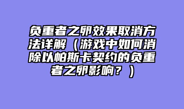 负重者之卵效果取消方法详解（游戏中如何消除以帕斯卡契约的负重者之卵影响？）