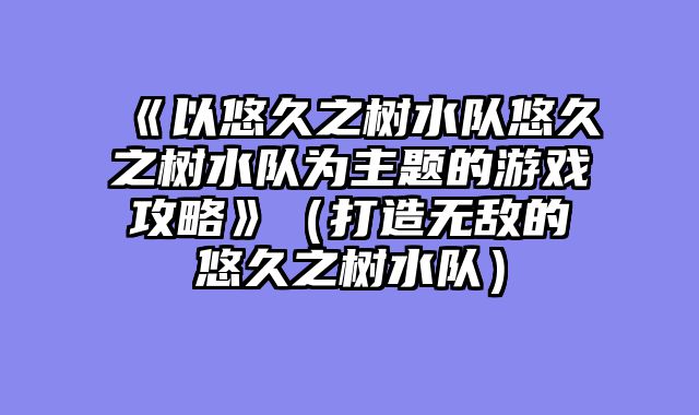 《以悠久之树水队悠久之树水队为主题的游戏攻略》（打造无敌的悠久之树水队）