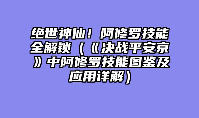 绝世神仙！阿修罗技能全解锁（《决战平安京》中阿修罗技能图鉴及应用详解）